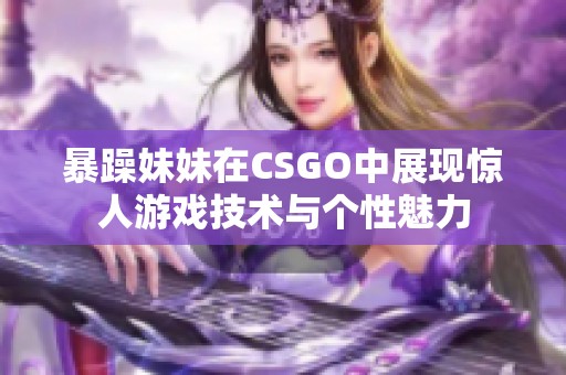 暴躁妹妹在CSGO中展现惊人游戏技术与个性魅力