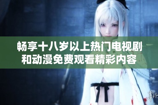 畅享十八岁以上热门电视剧和动漫免费观看精彩内容