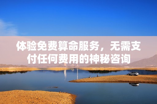 体验免费算命服务，无需支付任何费用的神秘咨询
