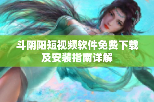 斗阴阳短视频软件免费下载及安装指南详解