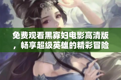 免费观看黑寡妇电影高清版，畅享超级英雄的精彩冒险故事