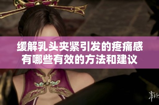 缓解乳头夹紧引发的疼痛感有哪些有效的方法和建议