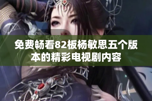 免费畅看82板杨敏思五个版本的精彩电视剧内容