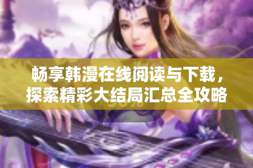 畅享韩漫在线阅读与下载，探索精彩大结局汇总全攻略