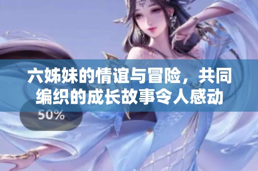 六姊妹的情谊与冒险，共同编织的成长故事令人感动