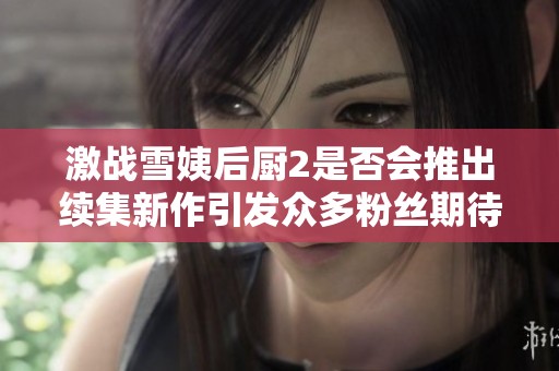 激战雪姨后厨2是否会推出续集新作引发众多粉丝期待