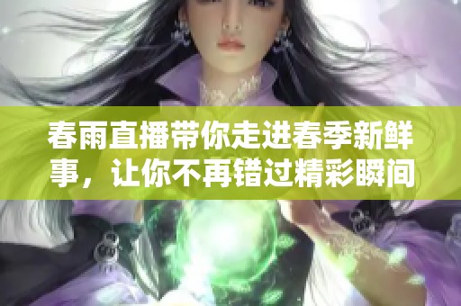 春雨直播带你走进春季新鲜事，让你不再错过精彩瞬间