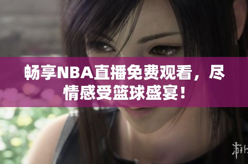 畅享NBA直播免费观看，尽情感受篮球盛宴！