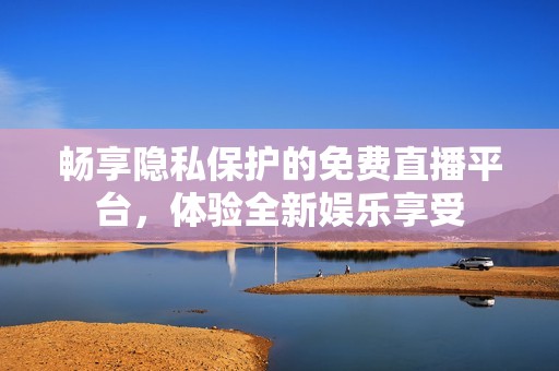 畅享隐私保护的免费直播平台，体验全新娱乐享受