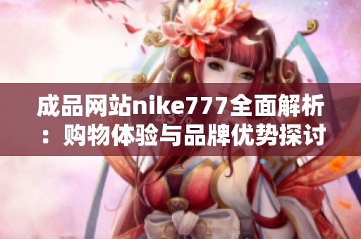 成品网站nike777全面解析：购物体验与品牌优势探讨