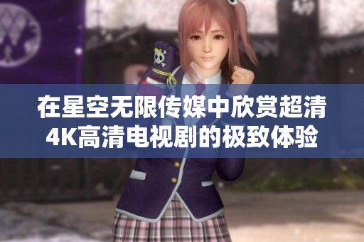 在星空无限传媒中欣赏超清4K高清电视剧的极致体验