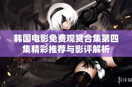 韩国电影免费观赏合集第四集精彩推荐与影评解析