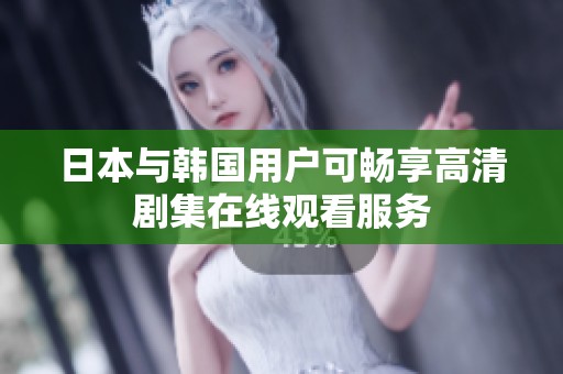 日本与韩国用户可畅享高清剧集在线观看服务