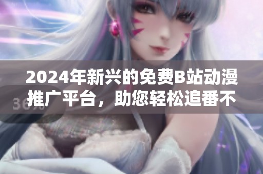 2024年新兴的免费B站动漫推广平台，助您轻松追番不停歇