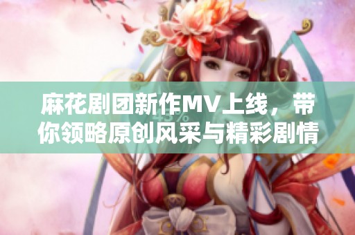 麻花剧团新作MV上线，带你领略原创风采与精彩剧情