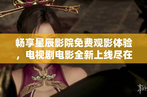 畅享星辰影院免费观影体验，电视剧电影全新上线尽在其中