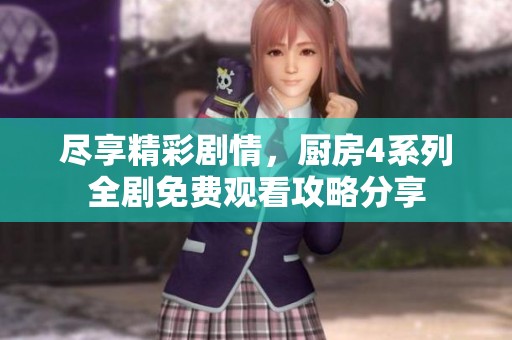 尽享精彩剧情，厨房4系列全剧免费观看攻略分享