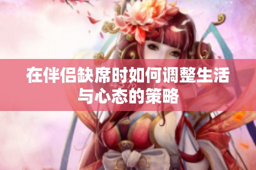 在伴侣缺席时如何调整生活与心态的策略