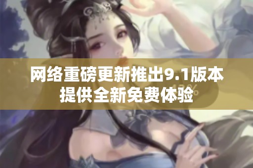 网络重磅更新推出9.1版本提供全新免费体验