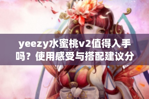 yeezy水蜜桃v2值得入手吗？使用感受与搭配建议分享