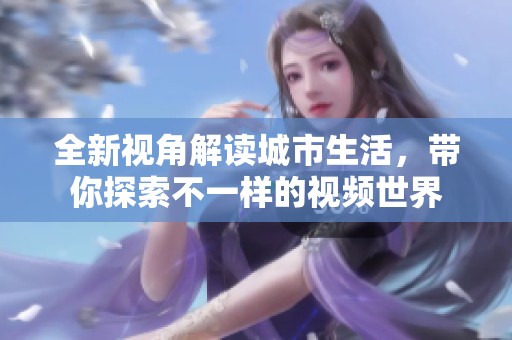 全新视角解读城市生活，带你探索不一样的视频世界