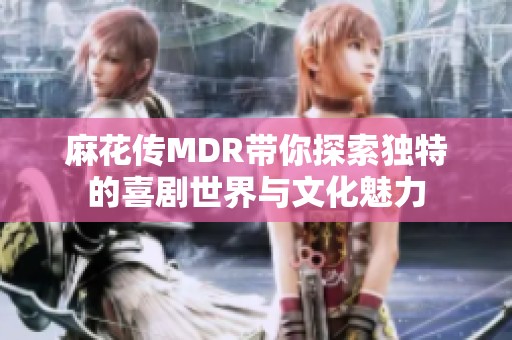 麻花传MDR带你探索独特的喜剧世界与文化魅力