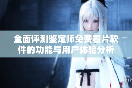 全面评测鉴定师免费看片软件的功能与用户体验分析