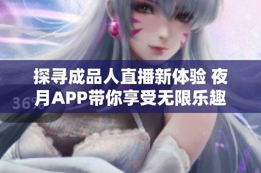 探寻成品人直播新体验 夜月APP带你享受无限乐趣
