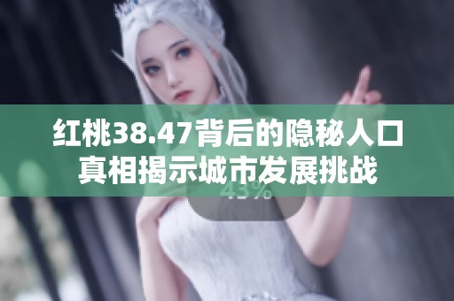红桃38.47背后的隐秘人口真相揭示城市发展挑战