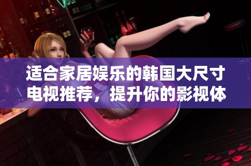 适合家居娱乐的韩国大尺寸电视推荐，提升你的影视体验