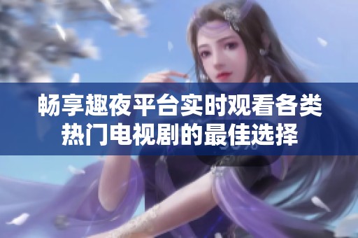 畅享趣夜平台实时观看各类热门电视剧的最佳选择