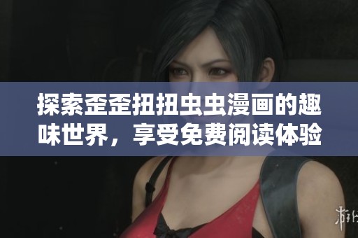 探索歪歪扭扭虫虫漫画的趣味世界，享受免费阅读体验
