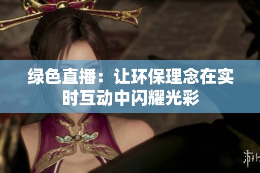 绿色直播：让环保理念在实时互动中闪耀光彩