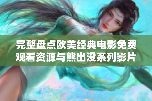 完整盘点欧美经典电影免费观看资源与熊出没系列影片分享