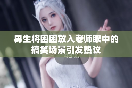 男生将困困放入老师眼中的搞笑场景引发热议