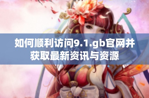 如何顺利访问9.1.gb官网并获取最新资讯与资源