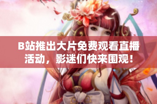 B站推出大片免费观看直播活动，影迷们快来围观！