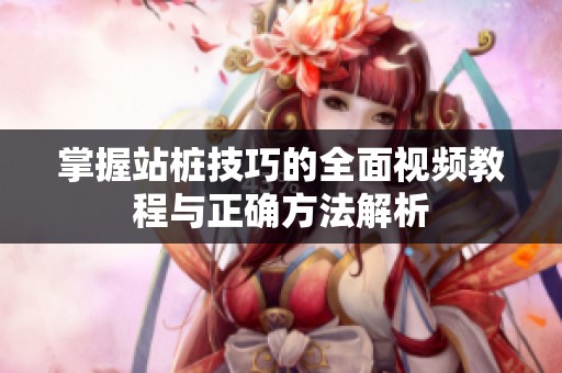 掌握站桩技巧的全面视频教程与正确方法解析