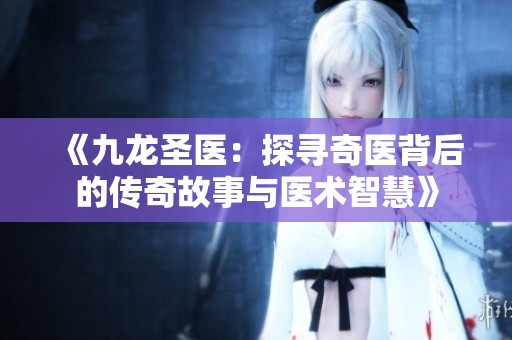 《九龙圣医：探寻奇医背后的传奇故事与医术智慧》