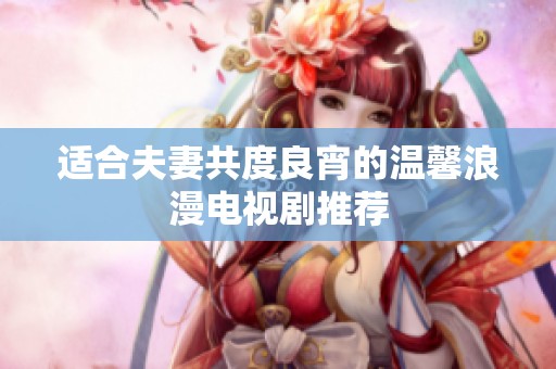 适合夫妻共度良宵的温馨浪漫电视剧推荐