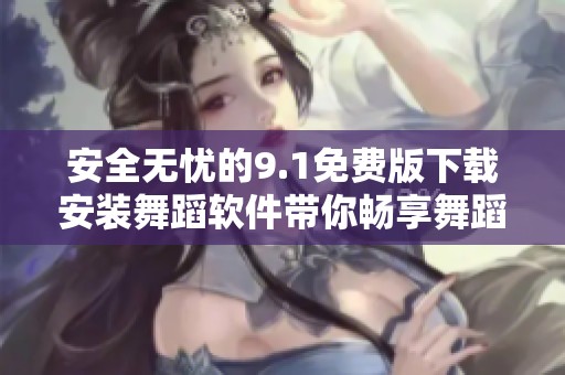 安全无忧的9.1免费版下载安装舞蹈软件带你畅享舞蹈乐趣