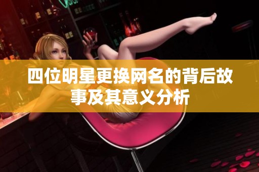 四位明星更换网名的背后故事及其意义分析