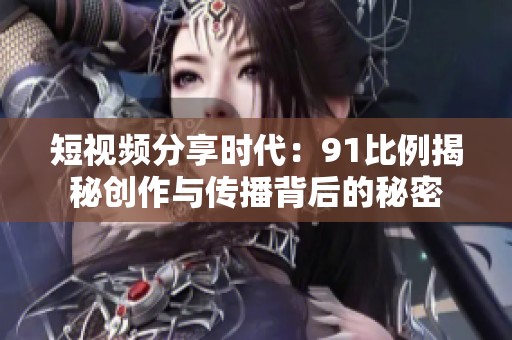 短视频分享时代：91比例揭秘创作与传播背后的秘密