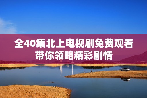 全40集北上电视剧免费观看带你领略精彩剧情