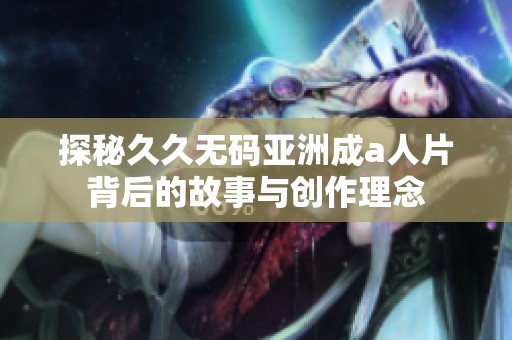 探秘久久无码亚洲成a人片背后的故事与创作理念