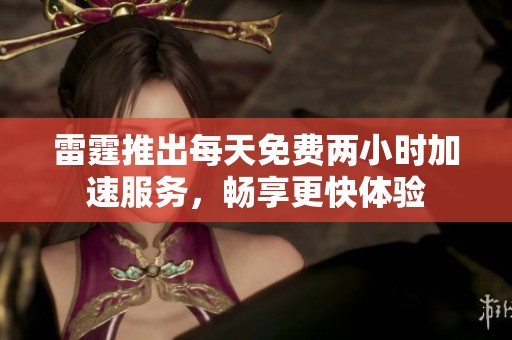 雷霆推出每天免费两小时加速服务，畅享更快体验