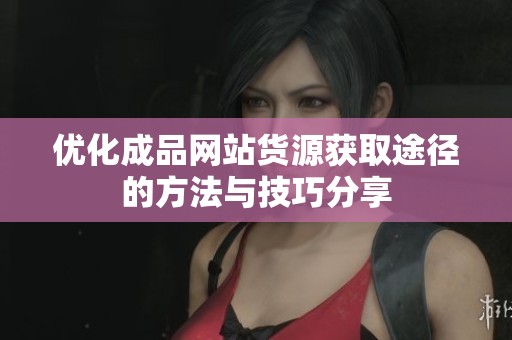 优化成品网站货源获取途径的方法与技巧分享