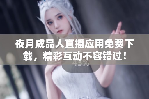 夜月成品人直播应用免费下载，精彩互动不容错过！