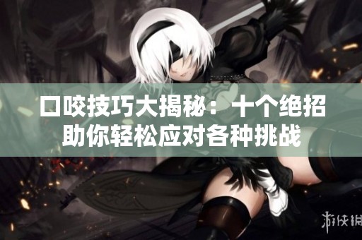 口咬技巧大揭秘：十个绝招助你轻松应对各种挑战