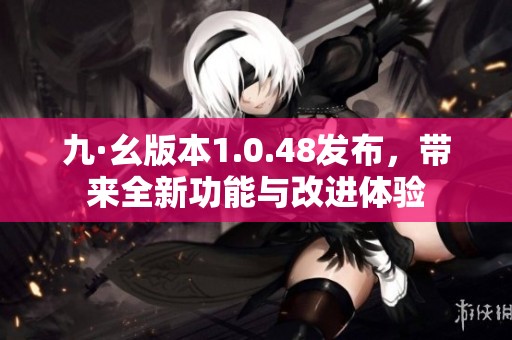 九·幺版本1.0.48发布，带来全新功能与改进体验